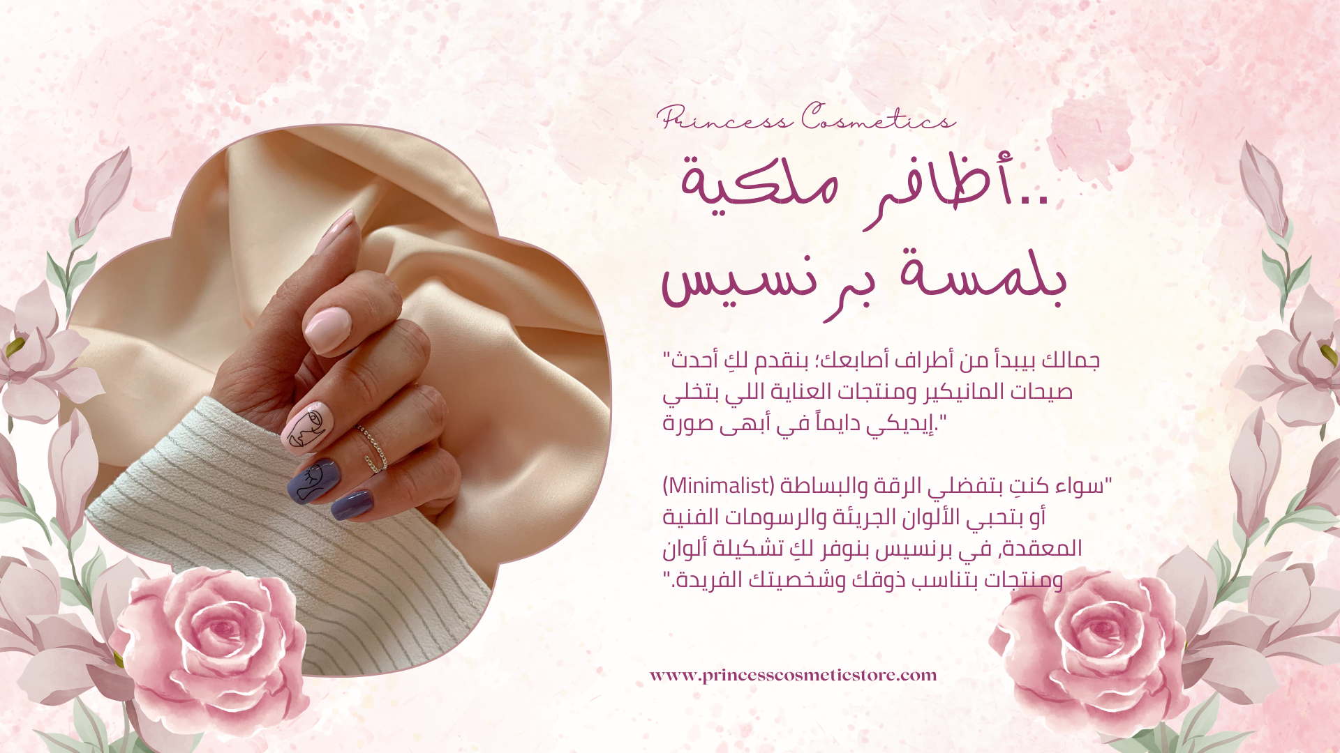 "في Princess Cosmetics، نؤمن أن يديكِ تستحق الأفضل دايماً. روتين العناية الفائقة عندنا بيشمل مساج مهدئ لليدين، ماسكات ترطيب عميق، وسكراب طبيعي لتجديد خلايا البشرة. بنضمن لكِ تجربة استرخاء فاخرة بتسيب بشرتك ناعمة كالحرير وأظافرك قوية وصحية".