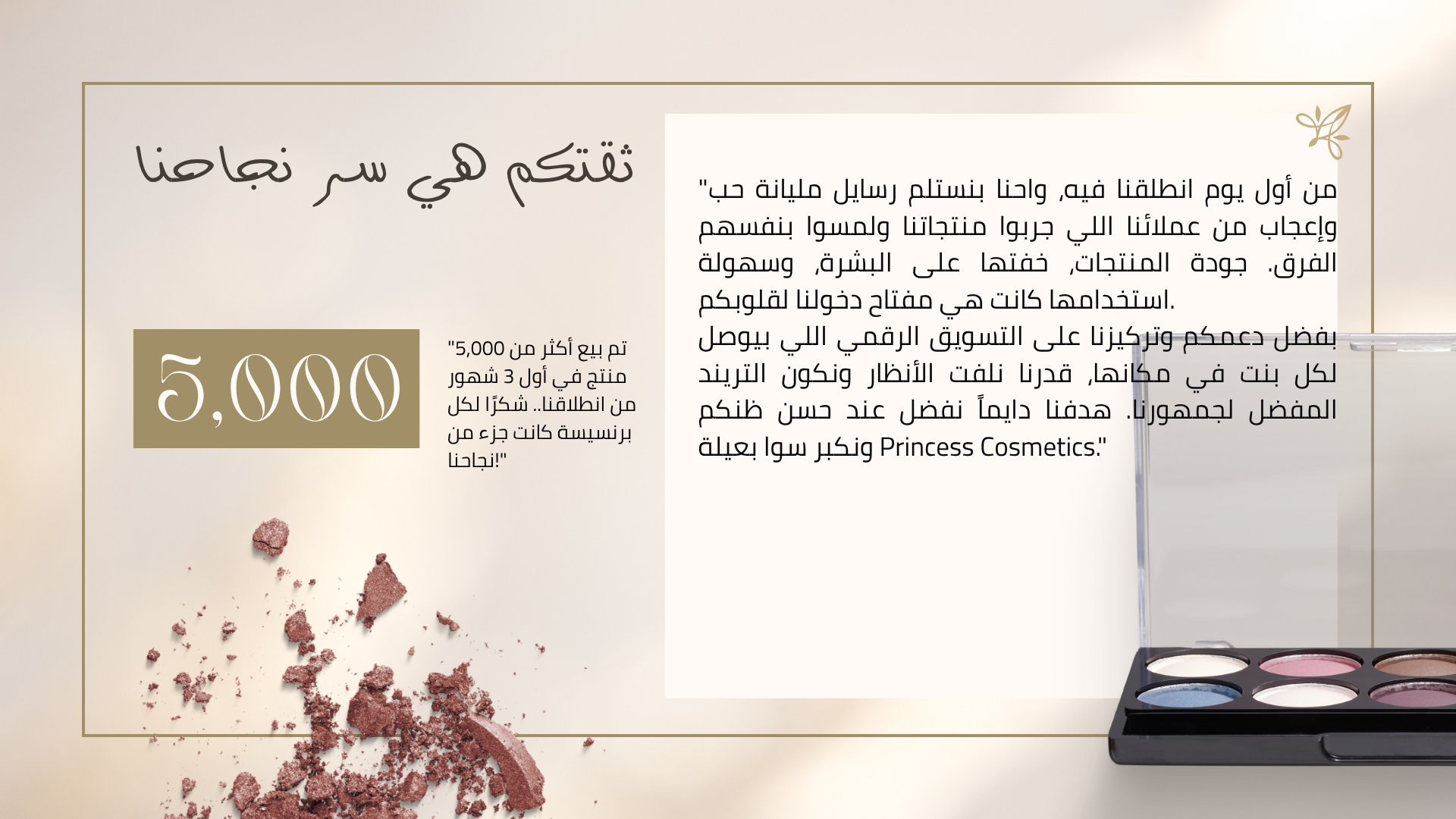 "شكراً لوقتك واهتمامك بالتعرف على رحلة Princess Cosmetics. إحنا دايماً موجودين عشان نكون جزء من جمالك اليومي ونوفر لكِ الأفضل.